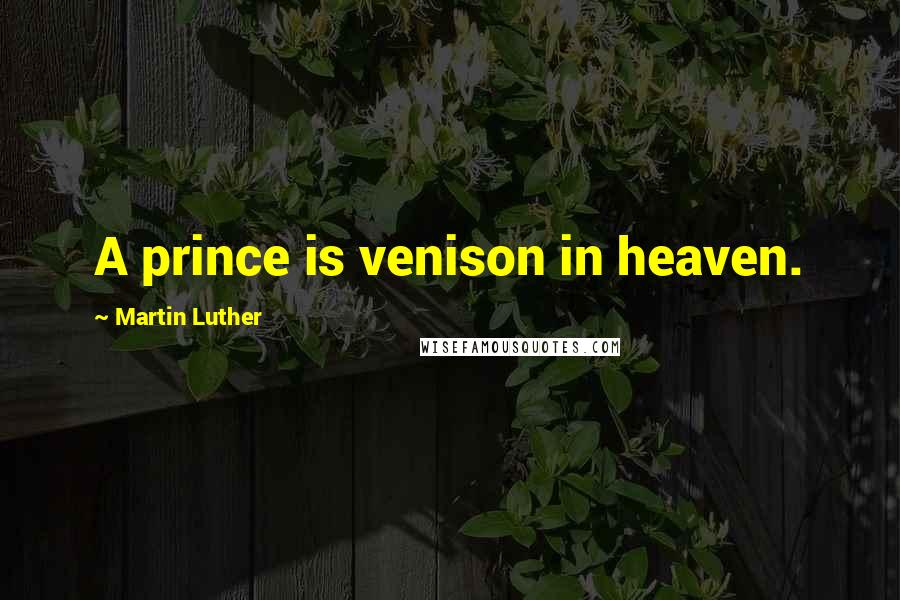 Martin Luther Quotes: A prince is venison in heaven.