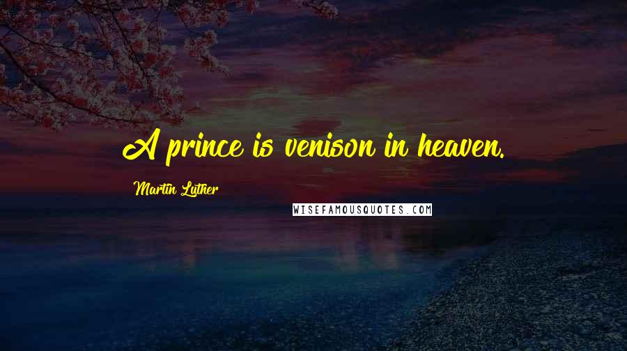Martin Luther Quotes: A prince is venison in heaven.