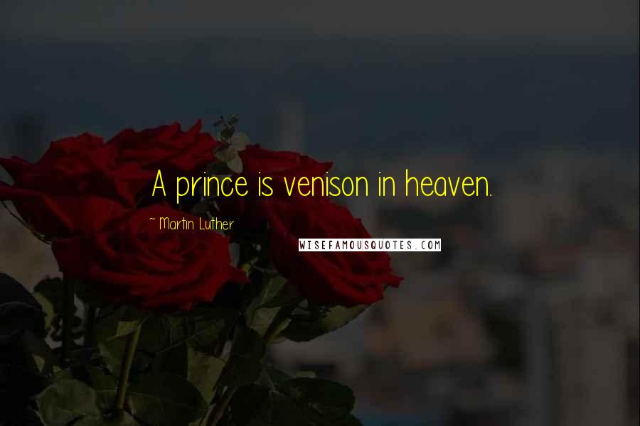 Martin Luther Quotes: A prince is venison in heaven.