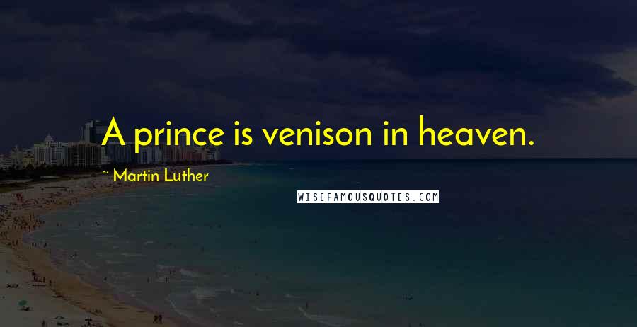 Martin Luther Quotes: A prince is venison in heaven.