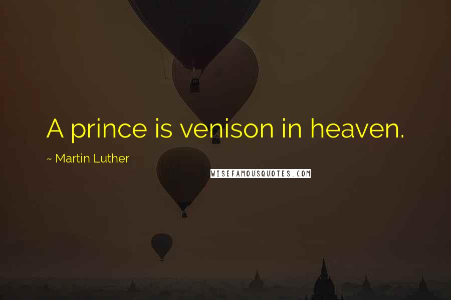 Martin Luther Quotes: A prince is venison in heaven.