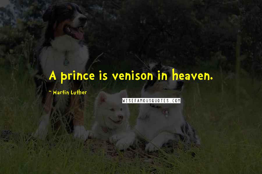 Martin Luther Quotes: A prince is venison in heaven.