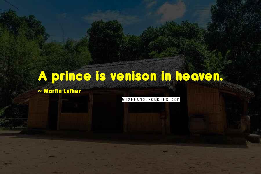 Martin Luther Quotes: A prince is venison in heaven.