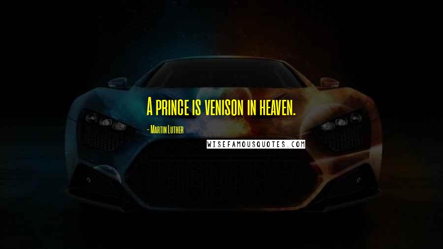 Martin Luther Quotes: A prince is venison in heaven.