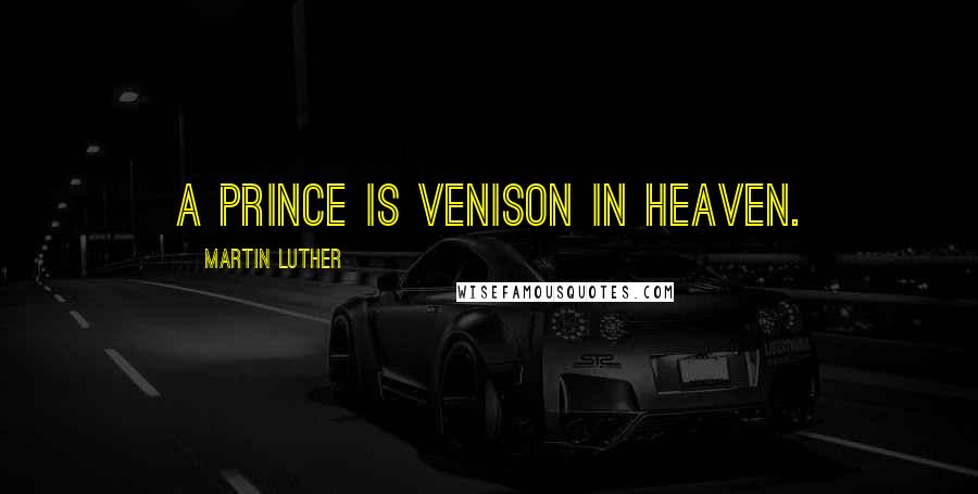 Martin Luther Quotes: A prince is venison in heaven.