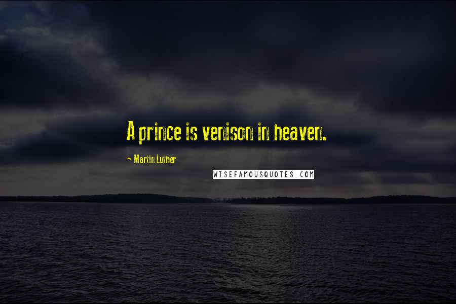 Martin Luther Quotes: A prince is venison in heaven.