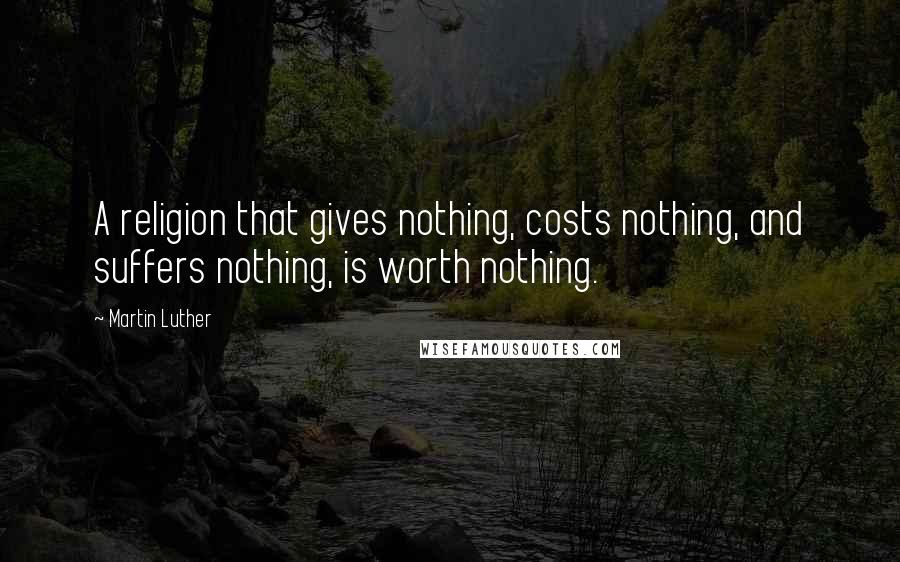Martin Luther Quotes: A religion that gives nothing, costs nothing, and suffers nothing, is worth nothing.