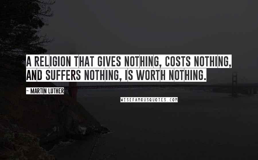 Martin Luther Quotes: A religion that gives nothing, costs nothing, and suffers nothing, is worth nothing.