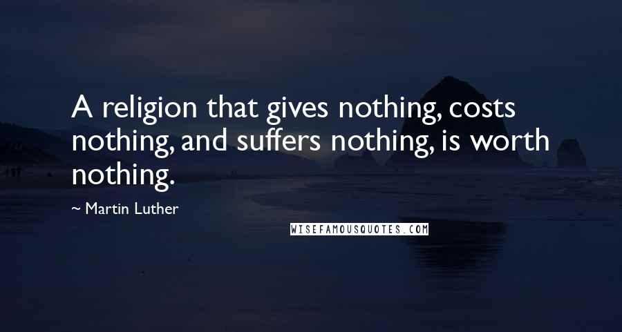 Martin Luther Quotes: A religion that gives nothing, costs nothing, and suffers nothing, is worth nothing.