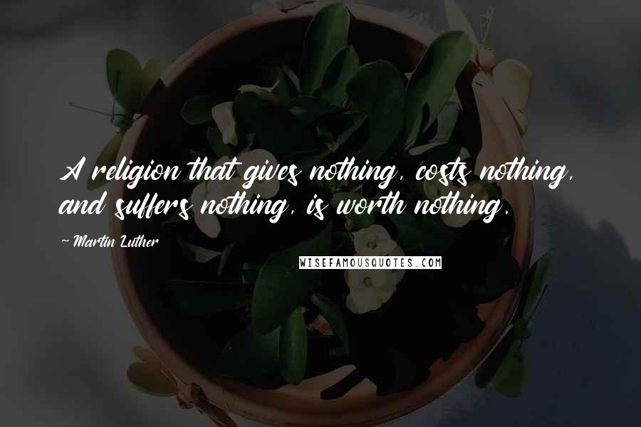 Martin Luther Quotes: A religion that gives nothing, costs nothing, and suffers nothing, is worth nothing.