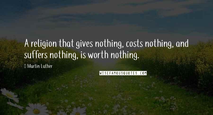 Martin Luther Quotes: A religion that gives nothing, costs nothing, and suffers nothing, is worth nothing.