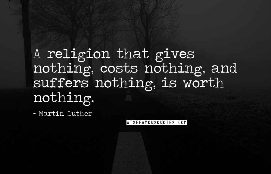 Martin Luther Quotes: A religion that gives nothing, costs nothing, and suffers nothing, is worth nothing.