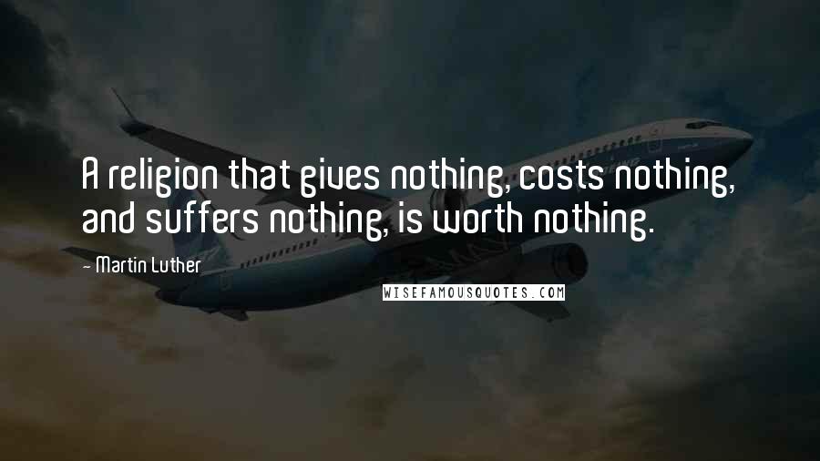 Martin Luther Quotes: A religion that gives nothing, costs nothing, and suffers nothing, is worth nothing.