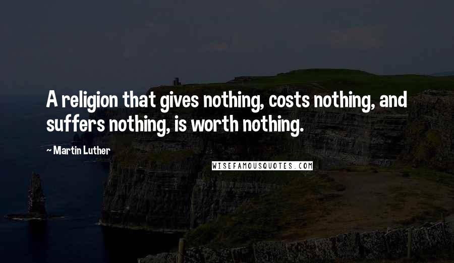 Martin Luther Quotes: A religion that gives nothing, costs nothing, and suffers nothing, is worth nothing.