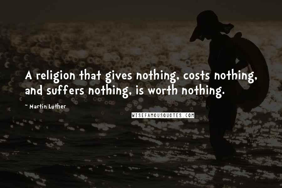 Martin Luther Quotes: A religion that gives nothing, costs nothing, and suffers nothing, is worth nothing.