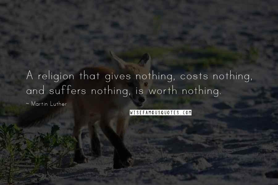 Martin Luther Quotes: A religion that gives nothing, costs nothing, and suffers nothing, is worth nothing.