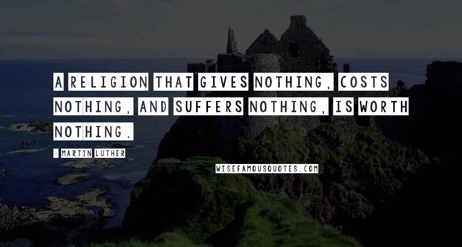 Martin Luther Quotes: A religion that gives nothing, costs nothing, and suffers nothing, is worth nothing.
