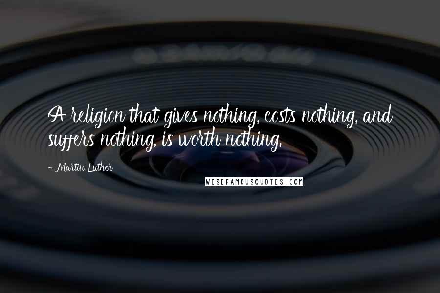 Martin Luther Quotes: A religion that gives nothing, costs nothing, and suffers nothing, is worth nothing.