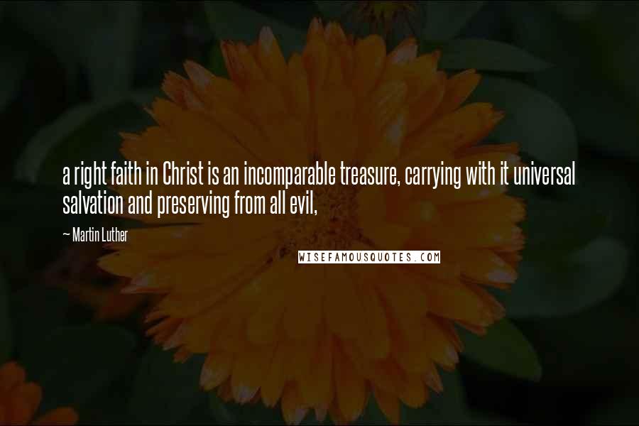 Martin Luther Quotes: a right faith in Christ is an incomparable treasure, carrying with it universal salvation and preserving from all evil,