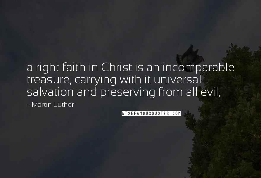 Martin Luther Quotes: a right faith in Christ is an incomparable treasure, carrying with it universal salvation and preserving from all evil,