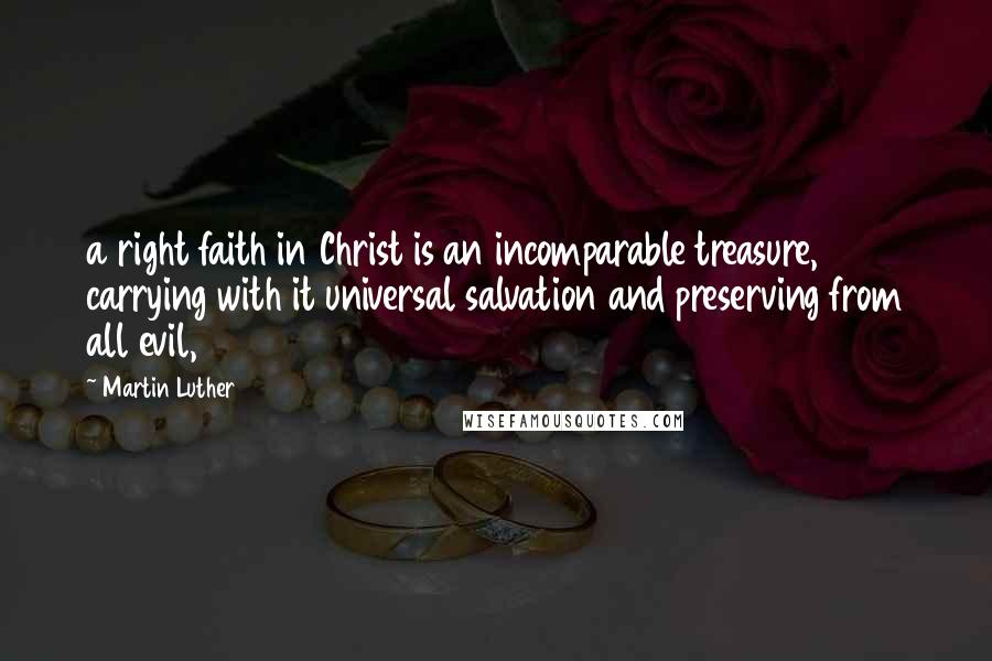 Martin Luther Quotes: a right faith in Christ is an incomparable treasure, carrying with it universal salvation and preserving from all evil,