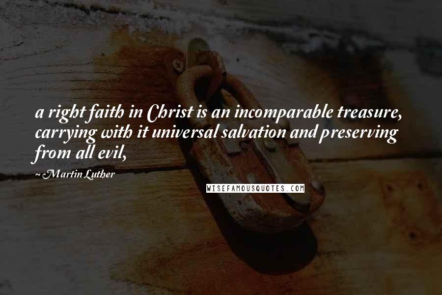 Martin Luther Quotes: a right faith in Christ is an incomparable treasure, carrying with it universal salvation and preserving from all evil,