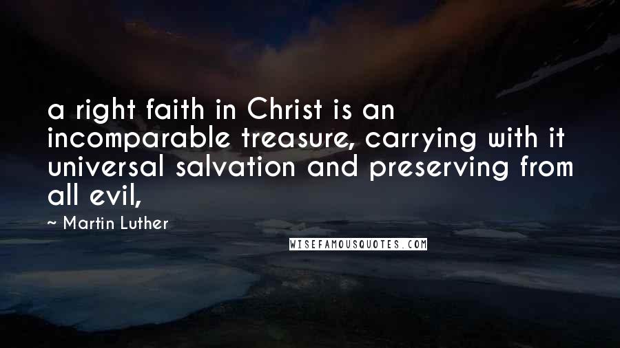 Martin Luther Quotes: a right faith in Christ is an incomparable treasure, carrying with it universal salvation and preserving from all evil,