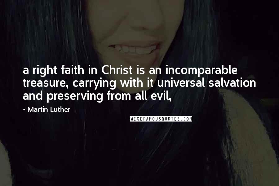 Martin Luther Quotes: a right faith in Christ is an incomparable treasure, carrying with it universal salvation and preserving from all evil,