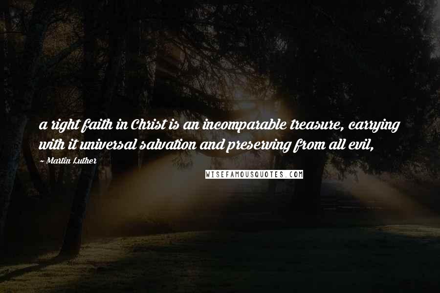 Martin Luther Quotes: a right faith in Christ is an incomparable treasure, carrying with it universal salvation and preserving from all evil,
