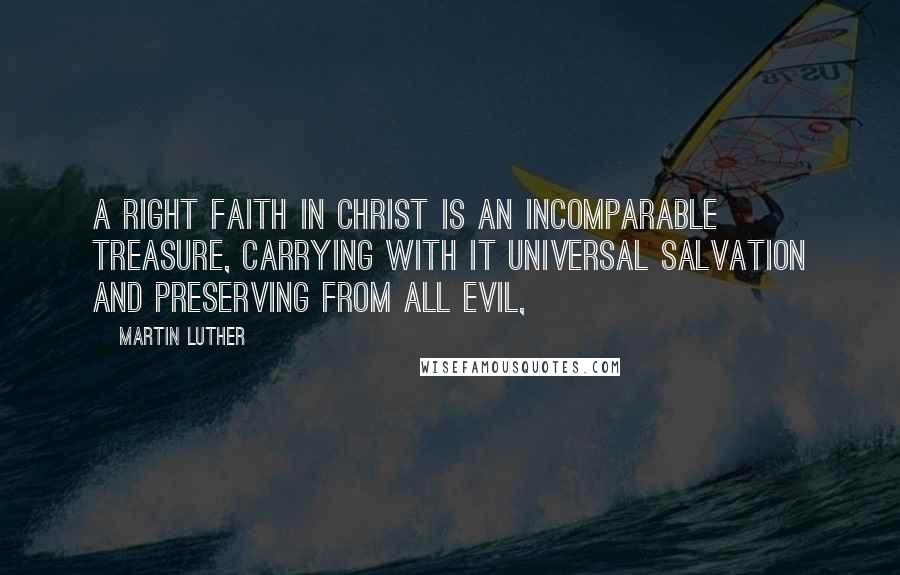 Martin Luther Quotes: a right faith in Christ is an incomparable treasure, carrying with it universal salvation and preserving from all evil,