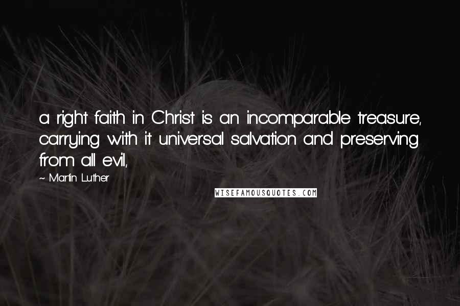 Martin Luther Quotes: a right faith in Christ is an incomparable treasure, carrying with it universal salvation and preserving from all evil,