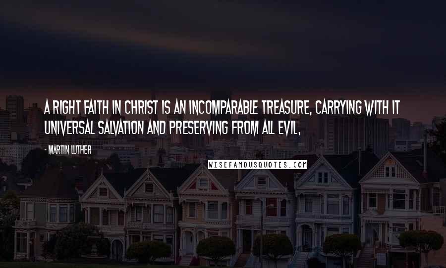Martin Luther Quotes: a right faith in Christ is an incomparable treasure, carrying with it universal salvation and preserving from all evil,