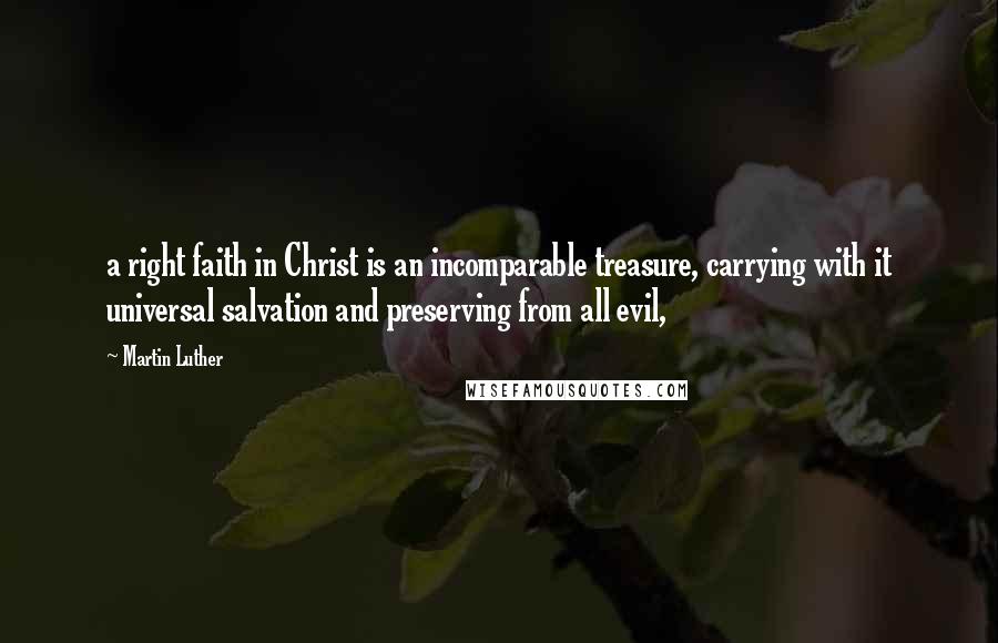 Martin Luther Quotes: a right faith in Christ is an incomparable treasure, carrying with it universal salvation and preserving from all evil,