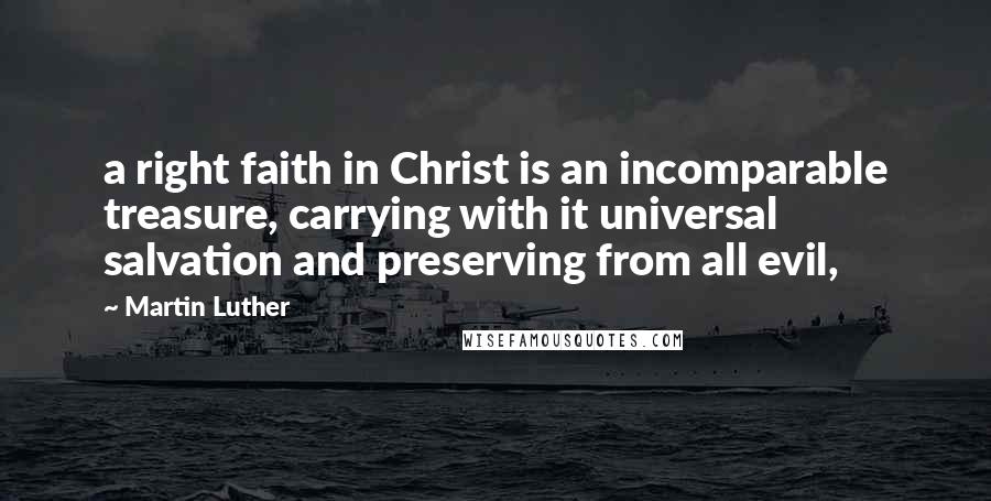 Martin Luther Quotes: a right faith in Christ is an incomparable treasure, carrying with it universal salvation and preserving from all evil,