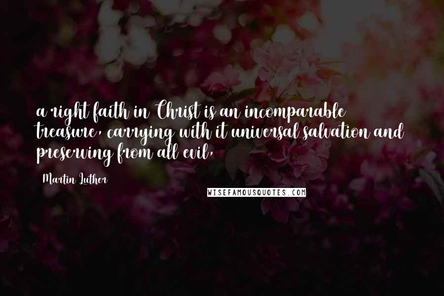 Martin Luther Quotes: a right faith in Christ is an incomparable treasure, carrying with it universal salvation and preserving from all evil,