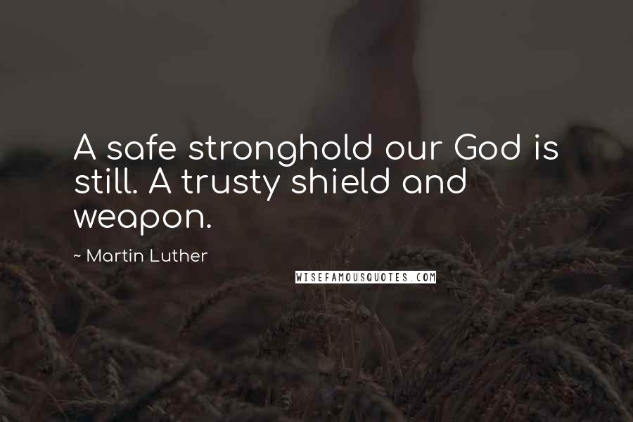 Martin Luther Quotes: A safe stronghold our God is still. A trusty shield and weapon.