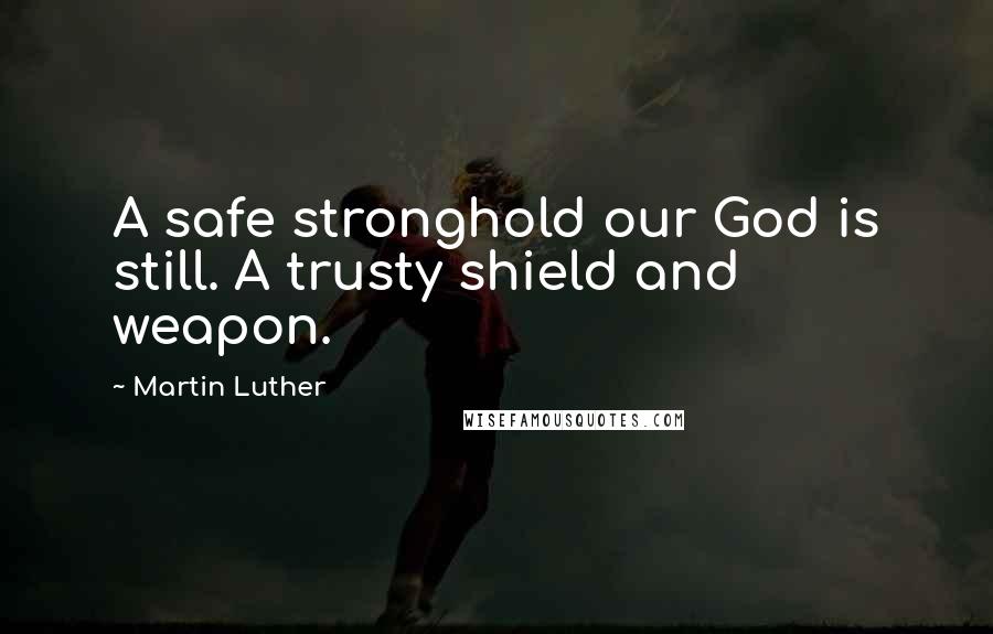 Martin Luther Quotes: A safe stronghold our God is still. A trusty shield and weapon.