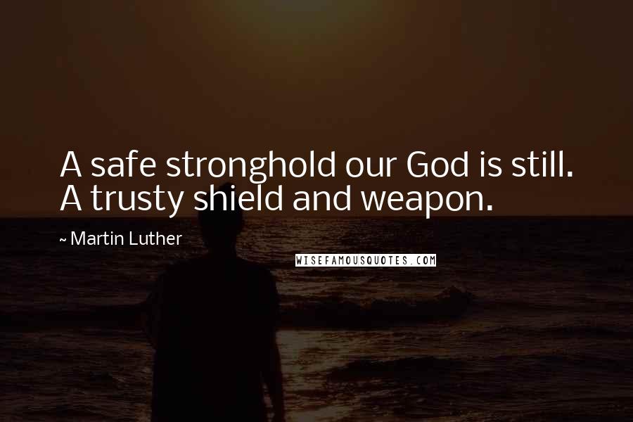 Martin Luther Quotes: A safe stronghold our God is still. A trusty shield and weapon.