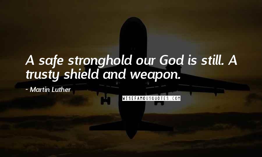 Martin Luther Quotes: A safe stronghold our God is still. A trusty shield and weapon.