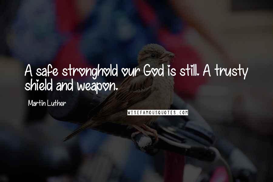 Martin Luther Quotes: A safe stronghold our God is still. A trusty shield and weapon.