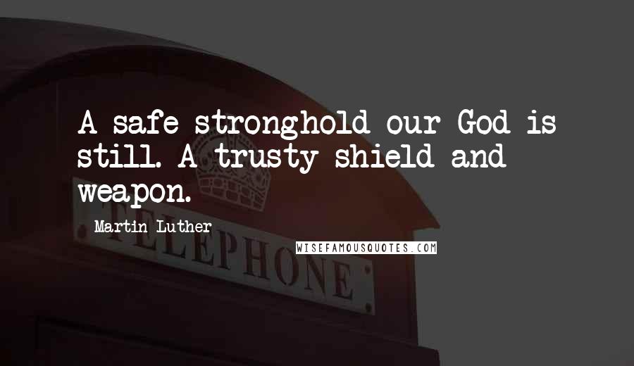 Martin Luther Quotes: A safe stronghold our God is still. A trusty shield and weapon.