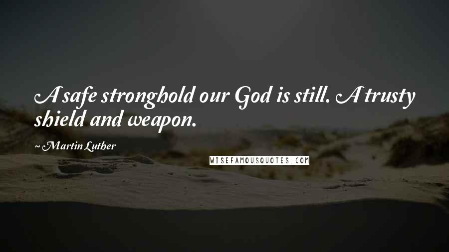 Martin Luther Quotes: A safe stronghold our God is still. A trusty shield and weapon.