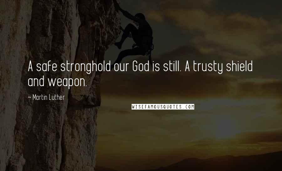 Martin Luther Quotes: A safe stronghold our God is still. A trusty shield and weapon.