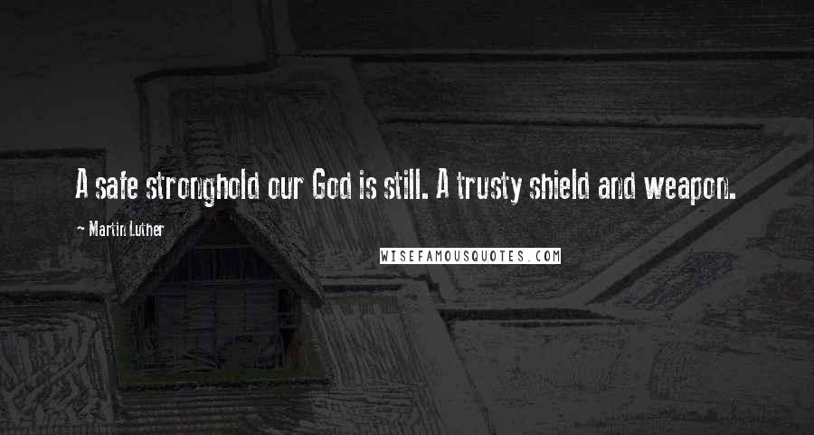 Martin Luther Quotes: A safe stronghold our God is still. A trusty shield and weapon.