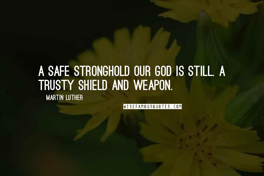 Martin Luther Quotes: A safe stronghold our God is still. A trusty shield and weapon.