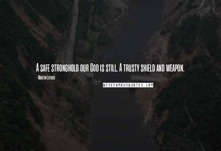 Martin Luther Quotes: A safe stronghold our God is still. A trusty shield and weapon.