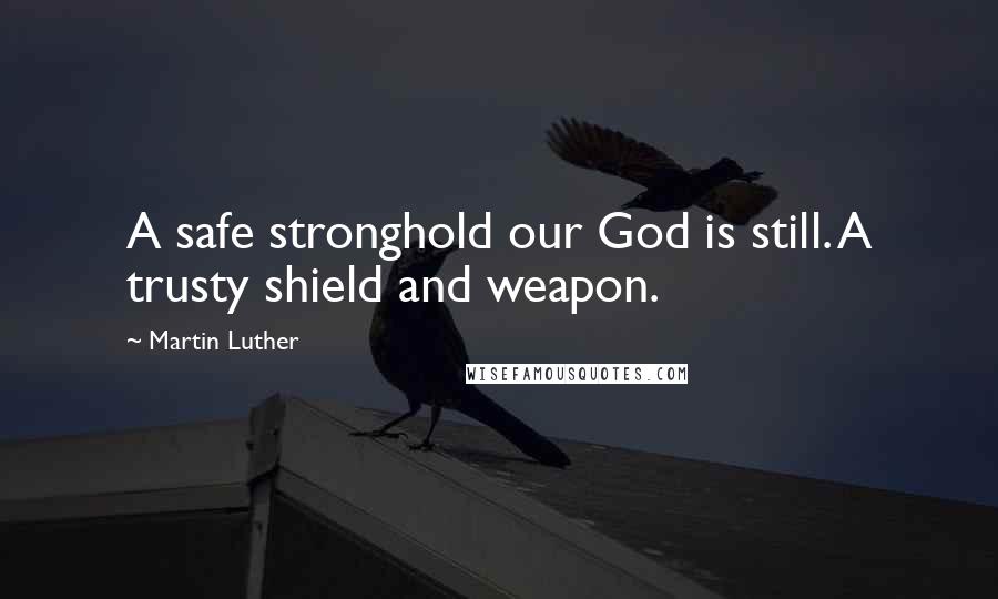 Martin Luther Quotes: A safe stronghold our God is still. A trusty shield and weapon.