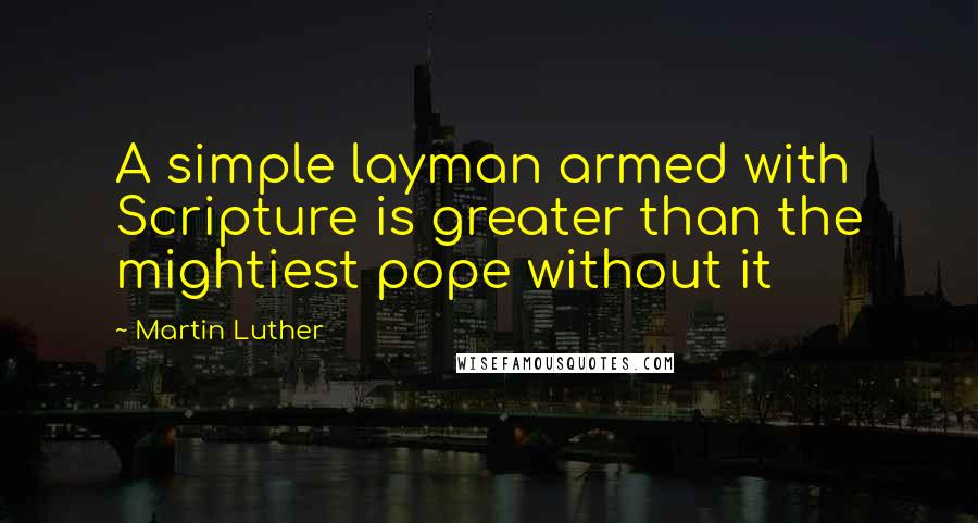 Martin Luther Quotes: A simple layman armed with Scripture is greater than the mightiest pope without it