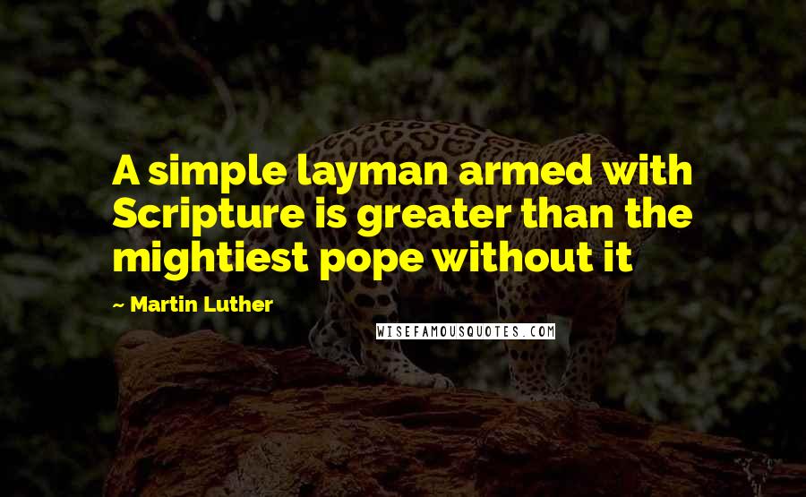 Martin Luther Quotes: A simple layman armed with Scripture is greater than the mightiest pope without it