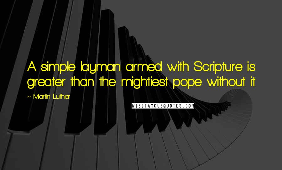 Martin Luther Quotes: A simple layman armed with Scripture is greater than the mightiest pope without it